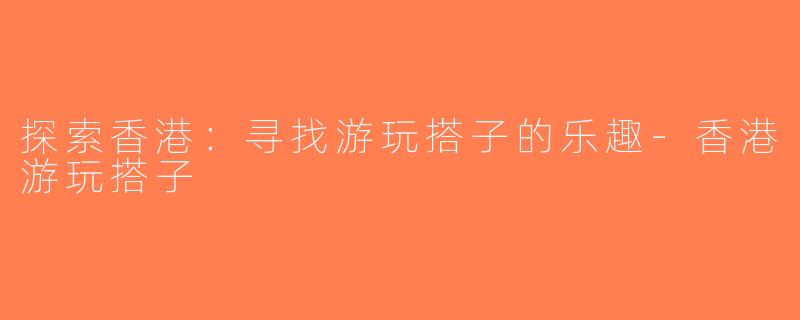 探索香港：寻找游玩搭子的乐趣-香港游玩搭子