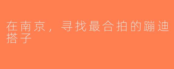 在南京，寻找最合拍的蹦迪搭子