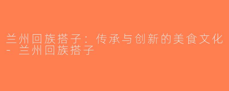兰州回族搭子：传承与创新的美食文化-兰州回族搭子