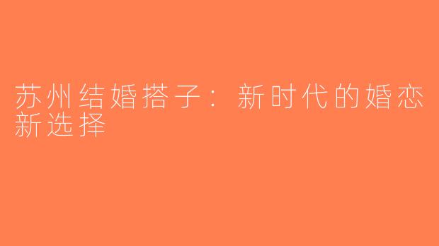 苏州结婚搭子：新时代的婚恋新选择