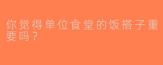 你觉得单位食堂的饭搭子重要吗？