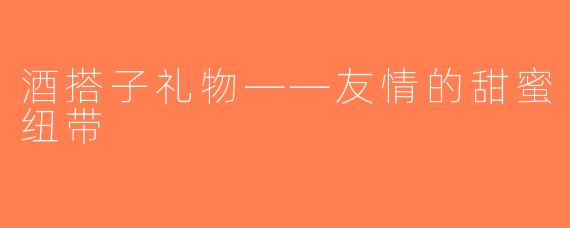 酒搭子礼物——友情的甜蜜纽带