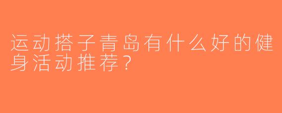 运动搭子青岛有什么好的健身活动推荐？