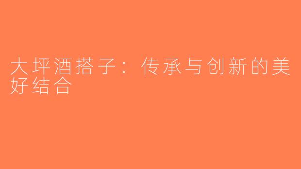 大坪酒搭子：传承与创新的美好结合