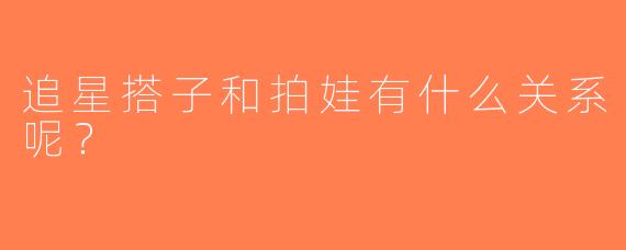 追星搭子和拍娃有什么关系呢？