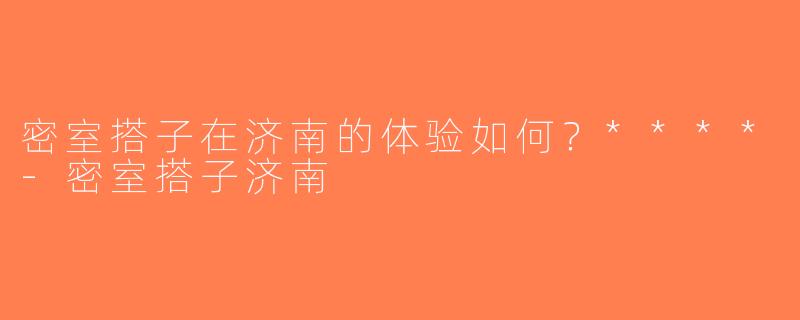 密室搭子在济南的体验如何？****-密室搭子济南