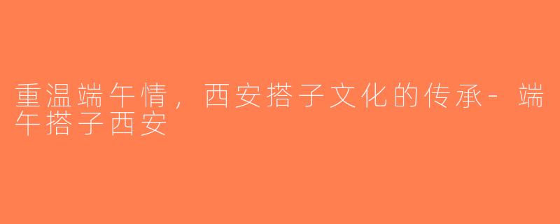 重温端午情，西安搭子文化的传承-端午搭子西安