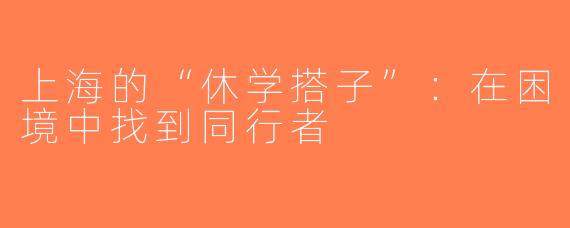 上海的“休学搭子”：在困境中找到同行者