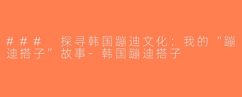 ### 探寻韩国蹦迪文化：我的“蹦迪搭子”故事-韩国蹦迪搭子