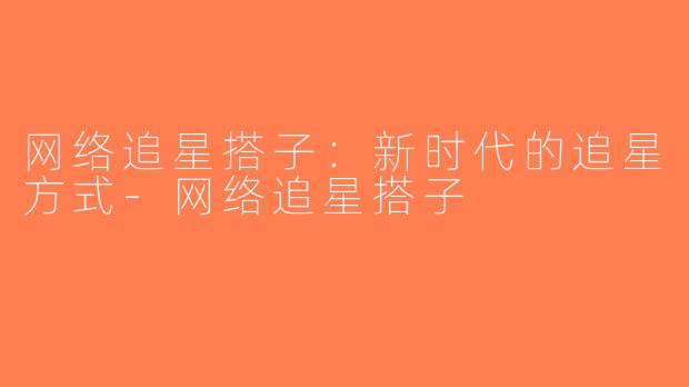 网络追星搭子：新时代的追星方式-网络追星搭子