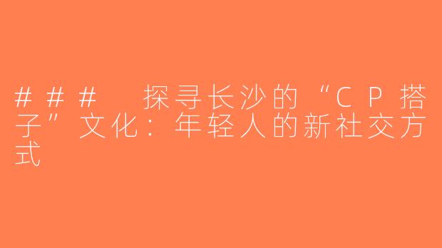 ### 探寻长沙的“CP搭子”文化：年轻人的新社交方式