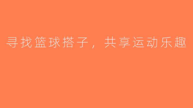 寻找篮球搭子，共享运动乐趣