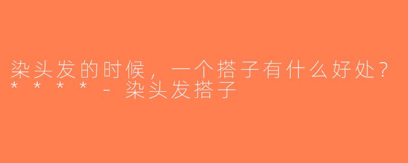 染头发的时候，一个搭子有什么好处？****-染头发搭子