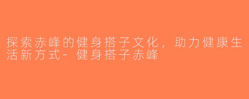 探索赤峰的健身搭子文化，助力健康生活新方式-健身搭子赤峰