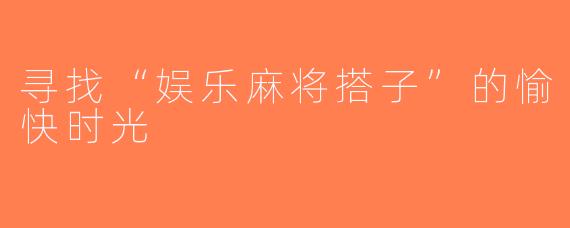 寻找“娱乐麻将搭子”的愉快时光