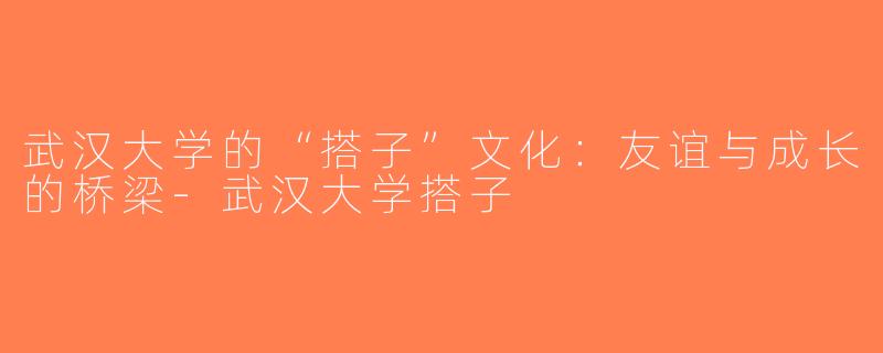 武汉大学的“搭子”文化：友谊与成长的桥梁-武汉大学搭子