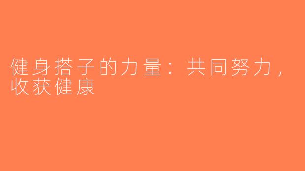 健身搭子的力量：共同努力，收获健康