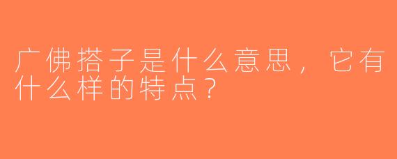 广佛搭子是什么意思，它有什么样的特点？