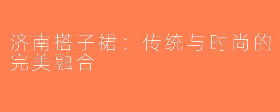 济南搭子裙：传统与时尚的完美融合