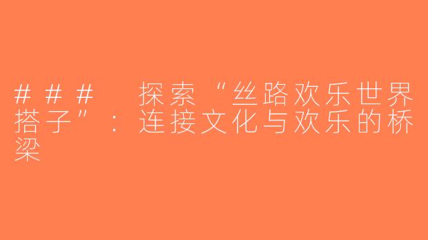 ### 探索“丝路欢乐世界搭子”：连接文化与欢乐的桥梁