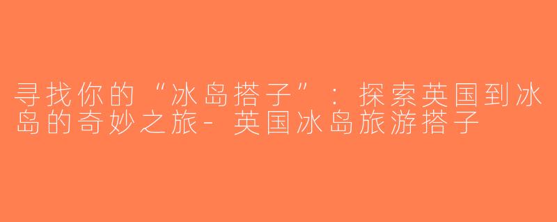寻找你的“冰岛搭子”：探索英国到冰岛的奇妙之旅-英国冰岛旅游搭子