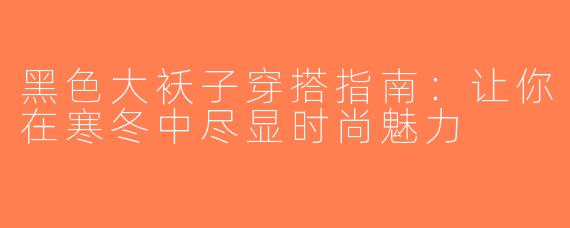 黑色大袄子穿搭指南：让你在寒冬中尽显时尚魅力