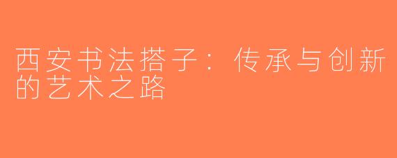 西安书法搭子：传承与创新的艺术之路