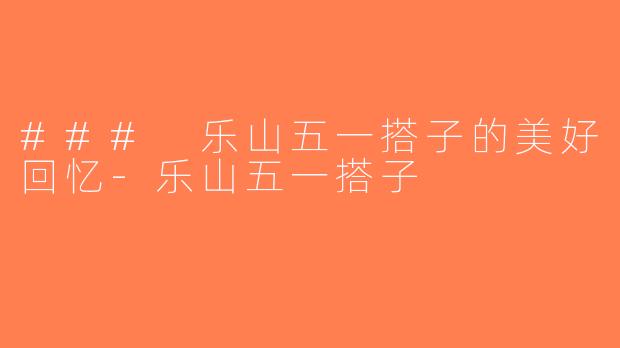 ### 乐山五一搭子的美好回忆-乐山五一搭子