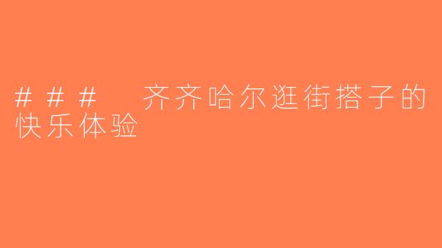### 齐齐哈尔逛街搭子的快乐体验