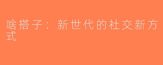 啥搭子：新世代的社交新方式