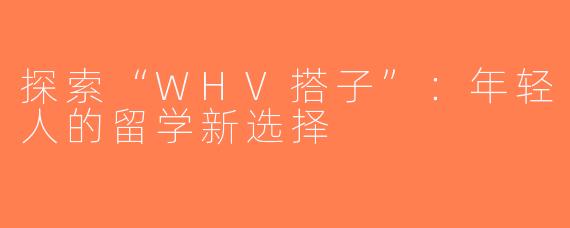 探索“WHV搭子”：年轻人的留学新选择