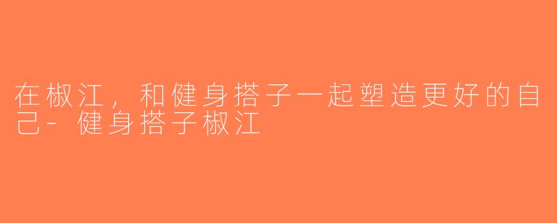 在椒江，和健身搭子一起塑造更好的自己-健身搭子椒江