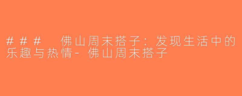 ### 佛山周末搭子：发现生活中的乐趣与热情-佛山周末搭子