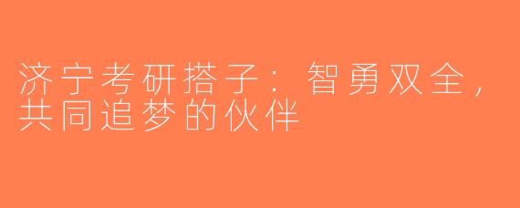 济宁考研搭子：智勇双全，共同追梦的伙伴