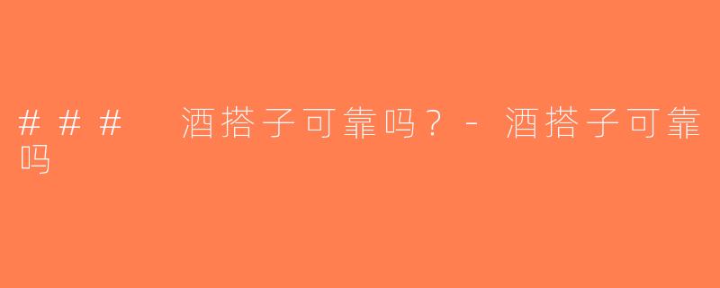 ### 酒搭子可靠吗？-酒搭子可靠吗