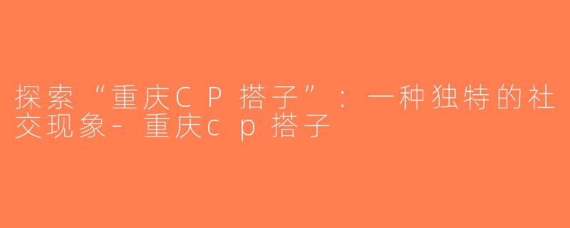探索“重庆CP搭子”：一种独特的社交现象-重庆cp搭子