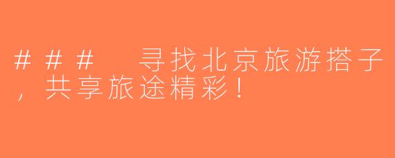 ### 寻找北京旅游搭子，共享旅途精彩！