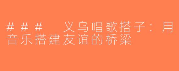### 义乌唱歌搭子：用音乐搭建友谊的桥梁