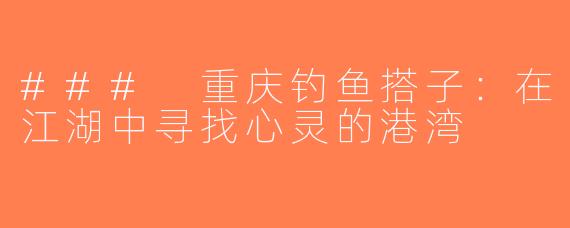 ### 重庆钓鱼搭子：在江湖中寻找心灵的港湾