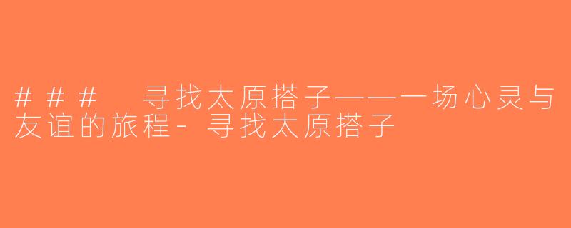 ### 寻找太原搭子——一场心灵与友谊的旅程-寻找太原搭子