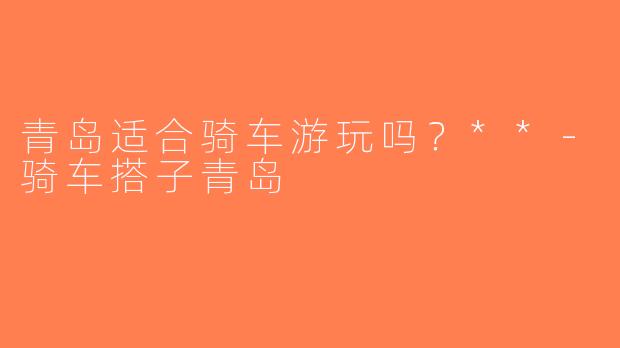 青岛适合骑车游玩吗？**-骑车搭子青岛
