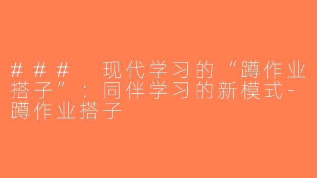 ### 现代学习的“蹲作业搭子”：同伴学习的新模式-蹲作业搭子