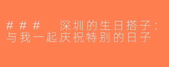### 深圳的生日搭子：与我一起庆祝特别的日子