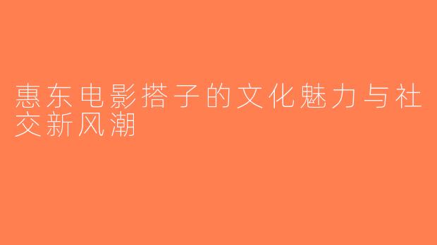 惠东电影搭子的文化魅力与社交新风潮