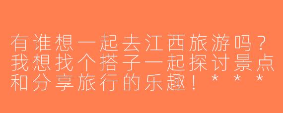有谁想一起去江西旅游吗？我想找个搭子一起探讨景点和分享旅行的乐趣！****