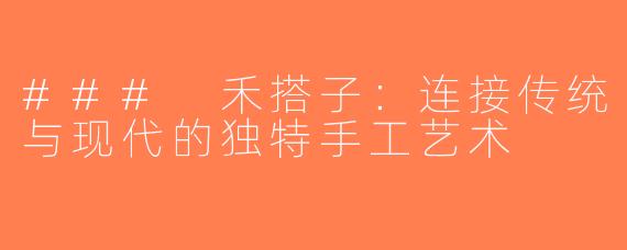 ### 禾搭子：连接传统与现代的独特手工艺术
