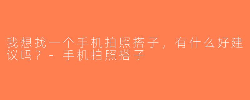 我想找一个手机拍照搭子，有什么好建议吗？-手机拍照搭子