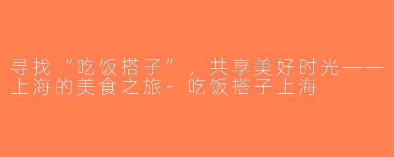 寻找“吃饭搭子”，共享美好时光——上海的美食之旅-吃饭搭子上海