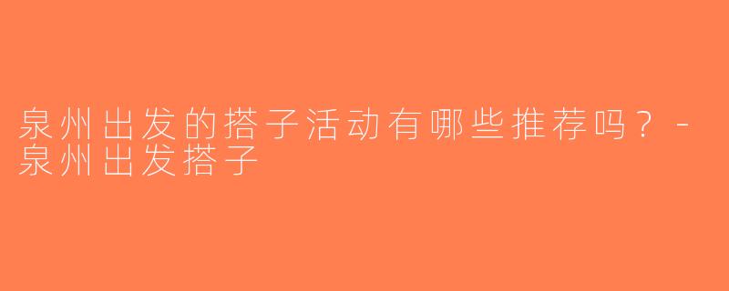 泉州出发的搭子活动有哪些推荐吗？-泉州出发搭子