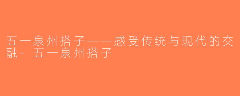 五一泉州搭子——感受传统与现代的交融-五一泉州搭子
